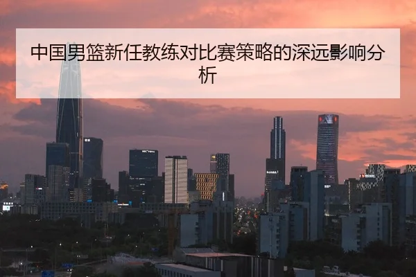 中国男篮新任教练对比赛策略的深远影响分析