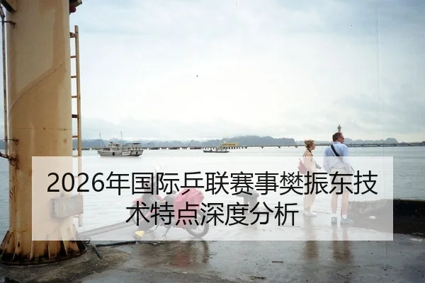 2026年国际乒联赛事樊振东技术特点深度分析