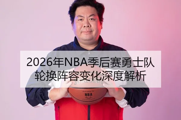 2026年NBA季后赛勇士队轮换阵容变化深度解析