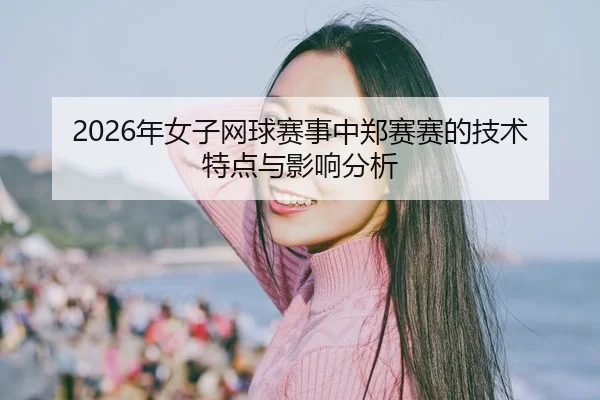 2026年女子网球赛事中郑赛赛的技术特点与影响分析