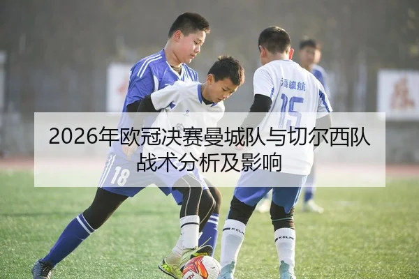 2026年欧冠决赛曼城队与切尔西队战术分析及影响