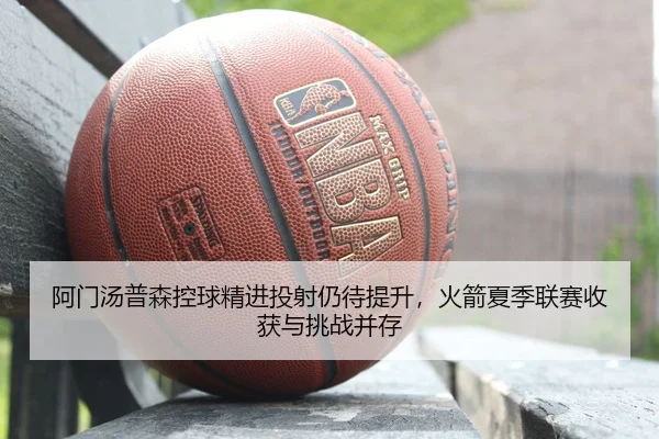 阿门汤普森控球精进投射仍待提升，火箭夏季联赛收获与挑战并存