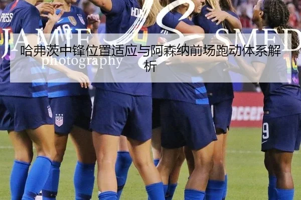 哈弗茨中锋位置适应与阿森纳前场跑动体系解析