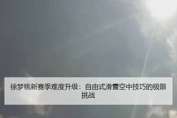 徐梦桃新赛季难度升级：自由式滑雪空中技巧的极限挑战