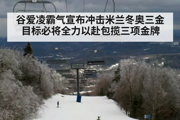 谷爱凌霸气宣布冲击米兰冬奥三金目标必将全力以赴包揽三项金牌